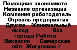 Помощник экономиста › Название организации ­ Компания-работодатель › Отрасль предприятия ­ Другое › Минимальный оклад ­ 21 000 - Все города Работа » Вакансии   . Самарская обл.,Жигулевск г.